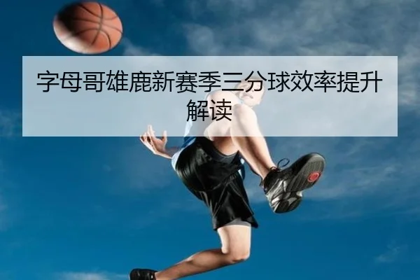 字母哥雄鹿新赛季三分球效率提升解读